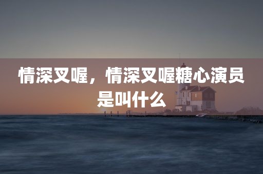 情深叉喔，情深叉喔糖心演员是叫什么