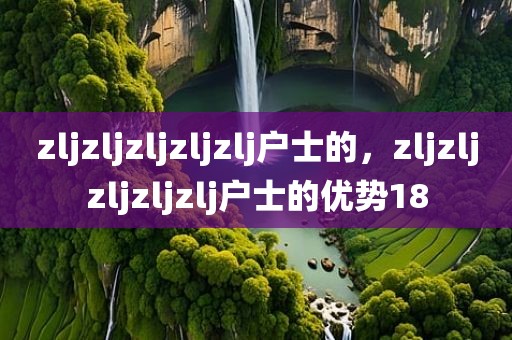zljzljzljzljzlj户士的，zljzljzljzljzlj户士的优势18