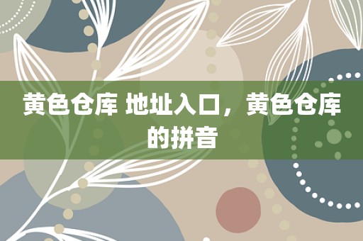 黄色仓库 地址入口，黄色仓库的拼音