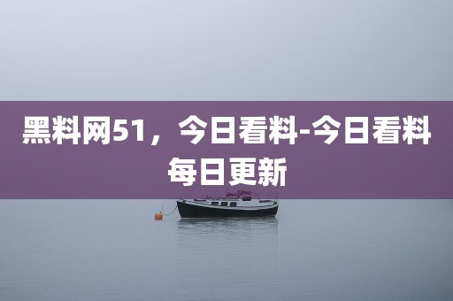 黑料网51，今日看料-今日看料每日更新