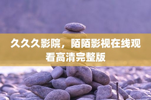 久久久影院，陌陌影视在线观看高清完整版
