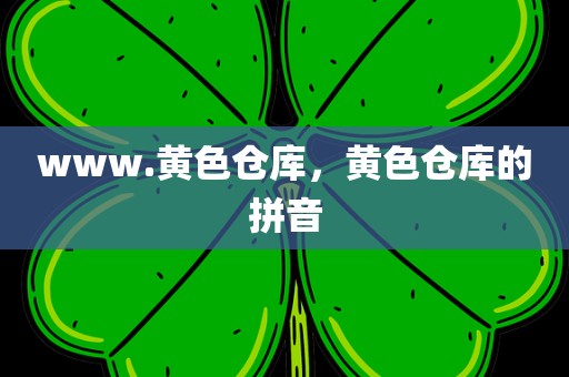 www.黄色仓库，黄色仓库的拼音