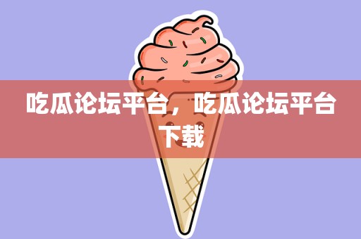 吃瓜论坛平台，吃瓜论坛平台下载