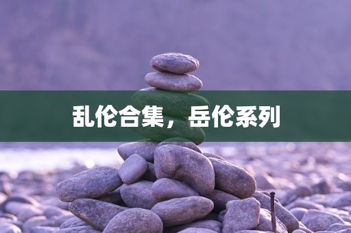 乱伦合集，岳伦系列
