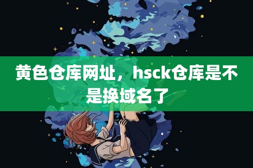 黄色仓库网址，hsck仓库是不是换域名了