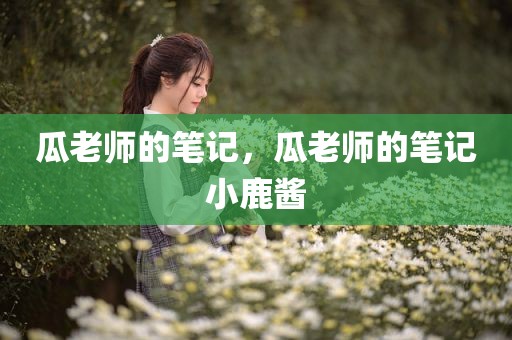 瓜老师的笔记，瓜老师的笔记小鹿酱