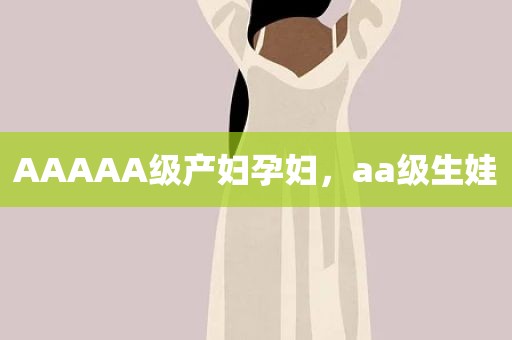 AAAAA级产妇孕妇，aa级生娃