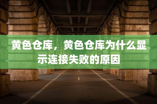 黄色仓库，黄色仓库为什么显示连接失败的原因