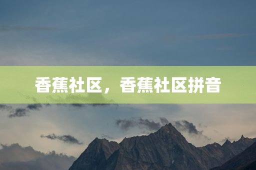 香蕉社区，香蕉社区拼音