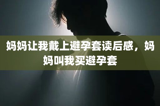 妈妈让我戴上避孕套读后感，妈妈叫我买避孕套