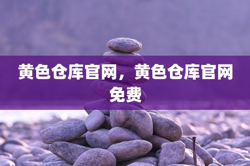 黄色仓库官网，黄色仓库官网免费