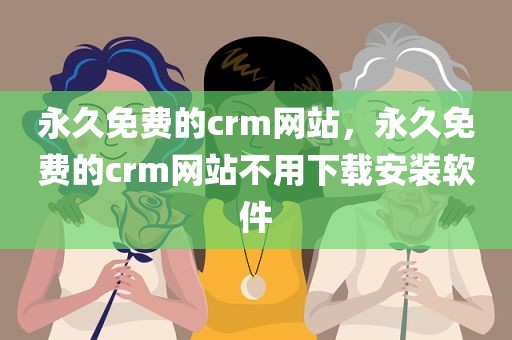 永久免费的crm网站，永久免费的crm网站不用下载安装软件