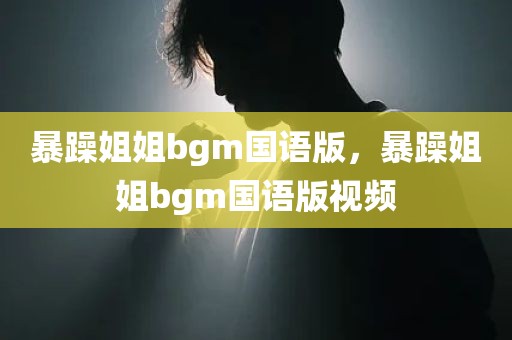暴躁姐姐bgm国语版，暴躁姐姐bgm国语版视频