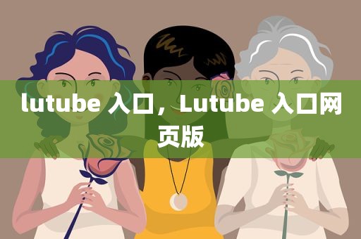 lutube 入口，Lutube 入口网页版