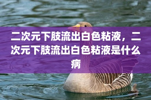 二次元下肢流出白色粘液，二次元下肢流出白色粘液是什么病