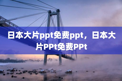 日本大片ppt免费ppt，日本大片PPt免费PPt