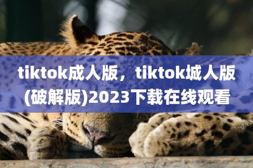 tiktok成人版，tiktok城人版(破解版)2023下载在线观看
