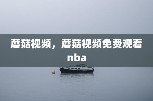 蘑菇视频，蘑菇视频免费观看nba