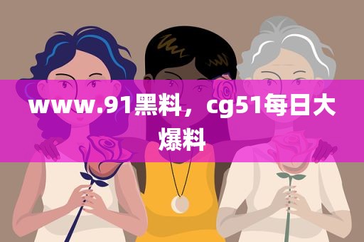 www.91黑料，cg51每日大爆料
