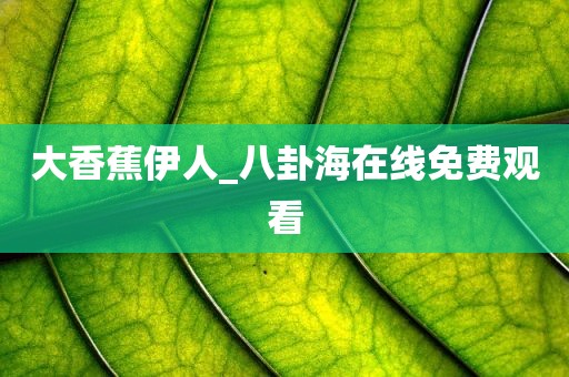 大香蕉伊人_八卦海在线免费观看