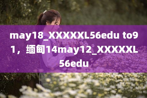 may18_XXXXXL56edu to91，缅甸14may12_XXXXXL56edu