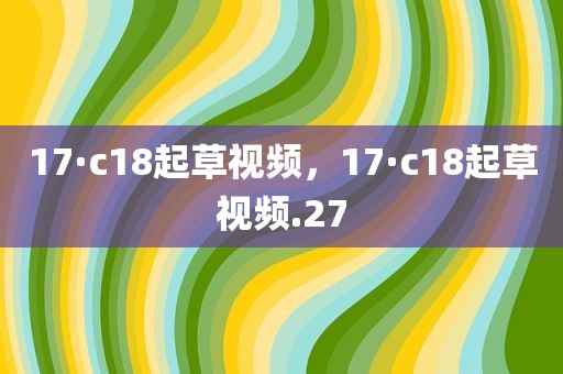 17·c18起草视频，17·c18起草视频.27