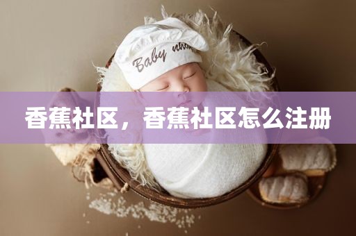 香蕉社区，香蕉社区怎么注册