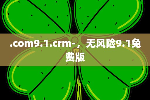 .com9.1.crm-，无风险9.1免费版