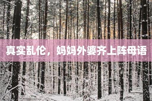 真实乱伦，妈妈外婆齐上阵母语