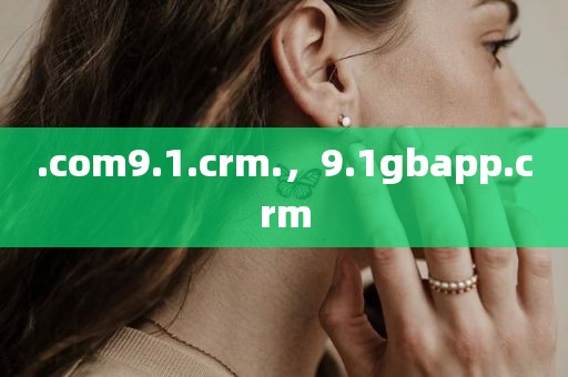 .com9.1.crm.，9.1gbapp.crm