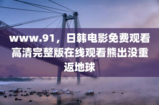 www.91，日韩电影免费观看高清完整版在线观看熊出没重返地球