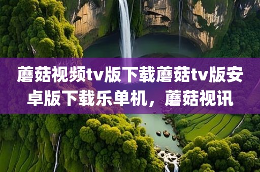 蘑菇视频tv版下载蘑菇tv版安卓版下载乐单机，蘑菇视讯