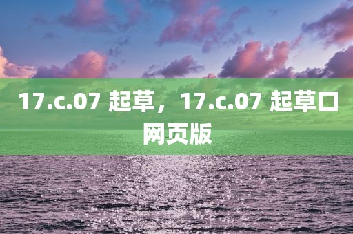 17.c.07 起草，17.c.07 起草口网页版