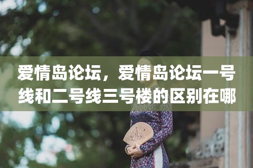 爱情岛论坛，爱情岛论坛一号线和二号线三号楼的区别在哪