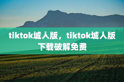 tiktok城人版，tiktok城人版下载破解免费