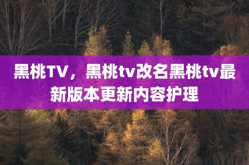 黑桃TV，黑桃tv改名黑桃tv最新版本更新内容护理