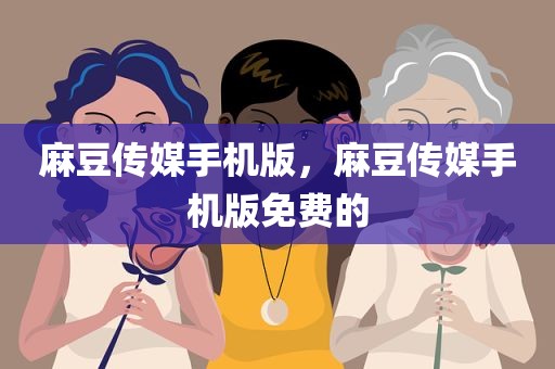 麻豆传媒手机版，麻豆传媒手机版免费的