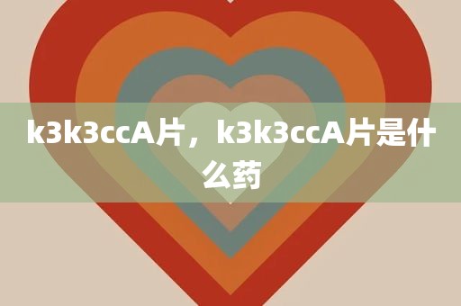 k3k3ccA片，k3k3ccA片是什么药