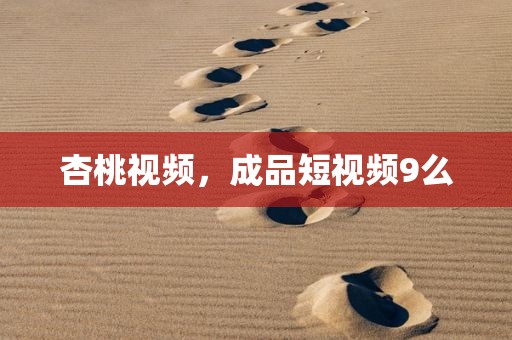 杏桃视频，成品短视频9么