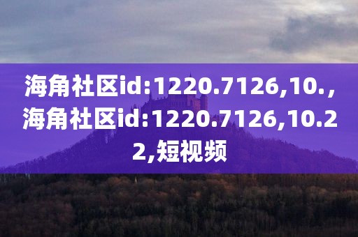 海角社区id:1220.7126,10.，海角社区id:1220.7126,10.22,短视频