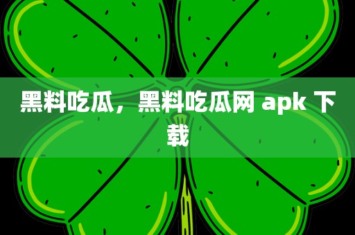 黑料吃瓜，黑料吃瓜网 apk 下载