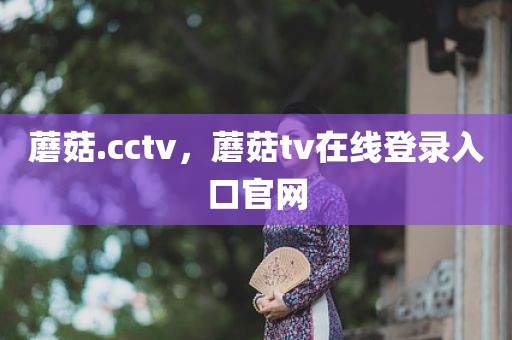 蘑菇.cctv，蘑菇tv在线登录入口官网