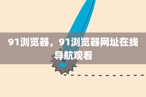 91浏览器，91浏览器网址在线导航观看