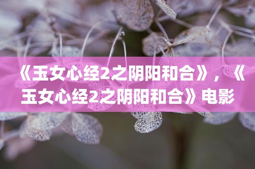 《玉女心经2之阴阳和合》，《玉女心经2之阴阳和合》电影