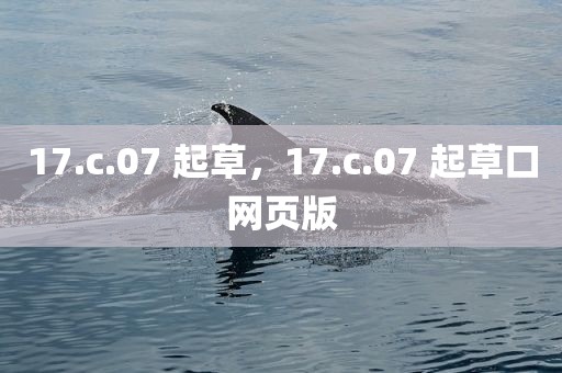 17.c.07 起草，17.c.07 起草口网页版