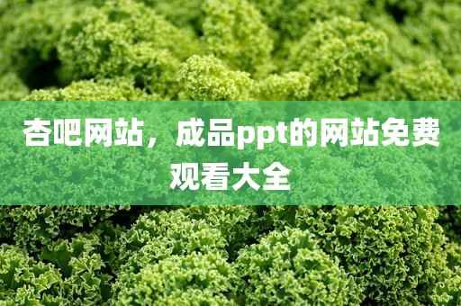 杏吧网站，成品ppt的网站免费观看大全