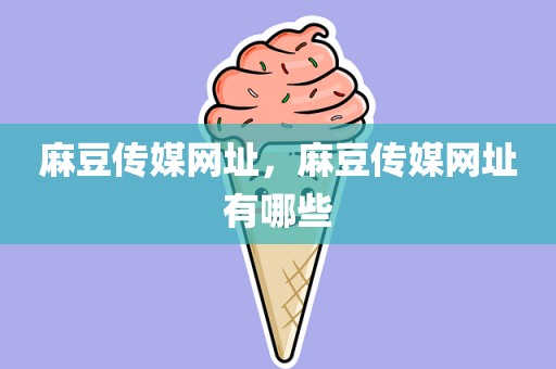 麻豆传媒网址，麻豆传媒网址有哪些