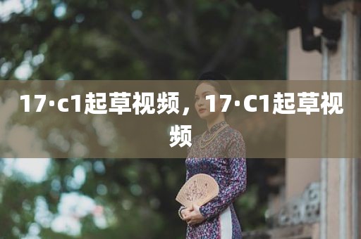 17·c1起草视频，17·C1起草视频