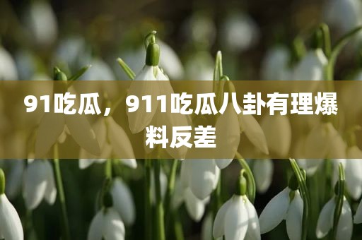 91吃瓜，911吃瓜八卦有理爆料反差