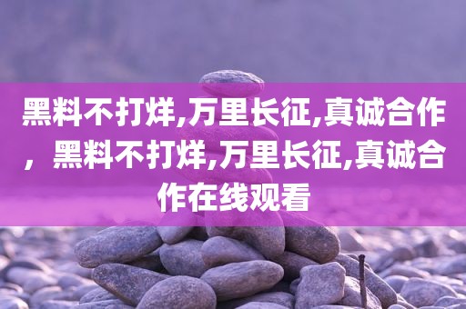 黑料不打烊,万里长征,真诚合作，黑料不打烊,万里长征,真诚合作在线观看